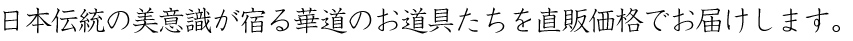 日本伝統の美意識が宿る華道のお道具たちを直販価格でお届けします。