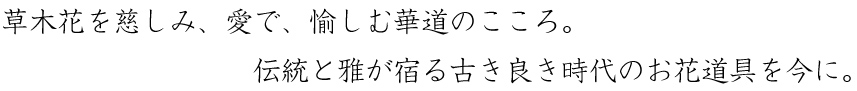 草木花を慈しみ、愛で、愉しむ華道のこころ。伝統と雅が宿る古き良き時代のお花道具を今に。